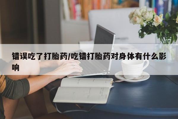 卖正品米索前列醇片微信错误吃了打胎药/吃错打胎药对身体有什么影响
