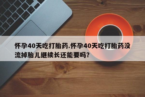 卖正品米索前列醇片微信怀孕40天吃打胎药.怀孕40天吃打胎药没流掉胎儿继续长还能要吗？