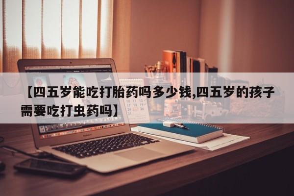 卖正品米索前列醇片微信【四五岁能吃打胎药吗多少钱,四五岁的孩子需要吃打虫药吗】