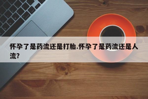 卖正品米索前列醇片微信怀孕了是药流还是打胎.怀孕了是药流还是人流？