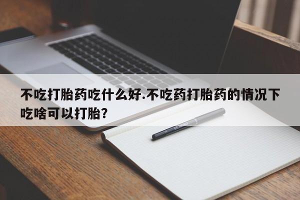 卖正品米索前列醇片微信不吃打胎药吃什么好.不吃药打胎药的情况下吃啥可以打胎？