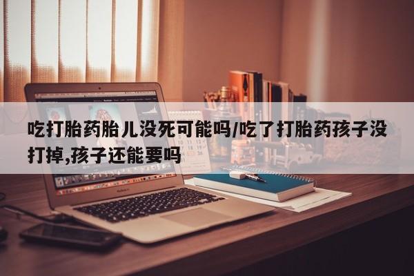 卖正品米索前列醇片微信吃打胎药胎儿没死可能吗/吃了打胎药孩子没打掉,孩子还能要吗