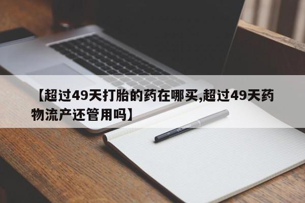 卖正品米索前列醇片微信【超过49天打胎的药在哪买,超过49天药物流产还管用吗】