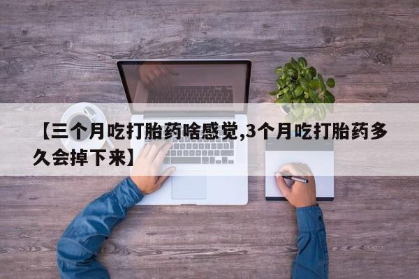 卖正品米索前列醇片微信【三个月吃打胎药啥感觉,3个月吃打胎药多久会掉下来】