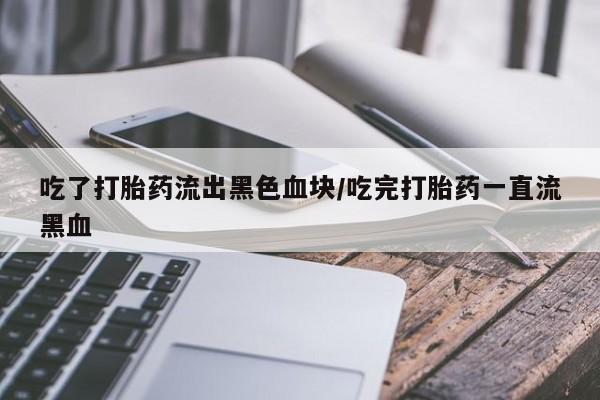 卖正品米索前列醇片微信吃了打胎药流出黑色血块/吃完打胎药一直流黑血