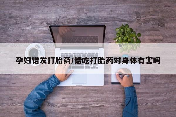 卖正品米索前列醇片微信孕妇错发打胎药/错吃打胎药对身体有害吗