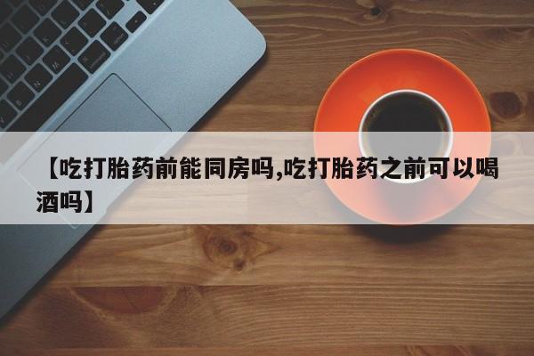 卖正品米索前列醇片微信【吃打胎药前能同房吗,吃打胎药之前可以喝酒吗】