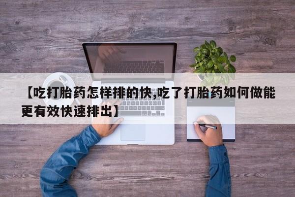 卖正品米索前列醇片微信【吃打胎药怎样排的快,吃了打胎药如何做能更有效快速排出】
