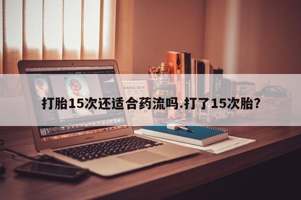 卖正品米索前列醇片微信打胎15次还适合药流吗.打了15次胎？