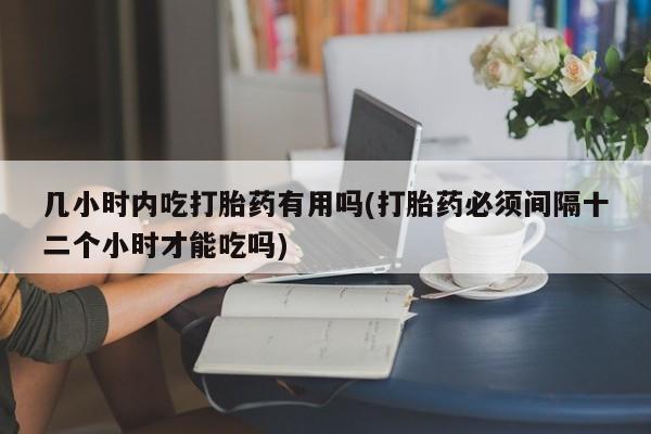 卖正品米索前列醇片微信几小时内吃打胎药有用吗(打胎药必须间隔十二个小时才能吃吗)