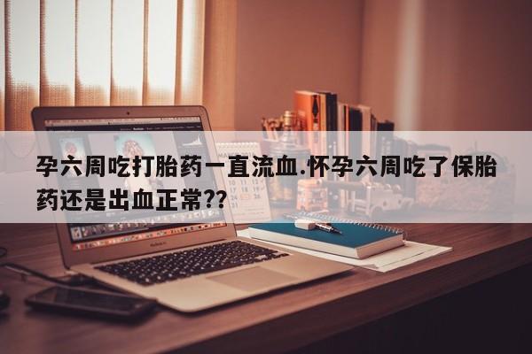 卖正品米索前列醇片微信孕六周吃打胎药一直流血.怀孕六周吃了保胎药还是出血正常?？
