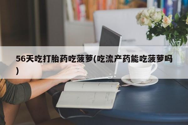 卖正品米索前列醇片微信56天吃打胎药吃菠萝(吃流产药能吃菠萝吗)