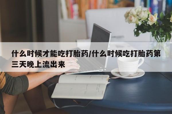 卖正品米索前列醇片微信什么时候才能吃打胎药/什么时候吃打胎药第三天晚上流出来