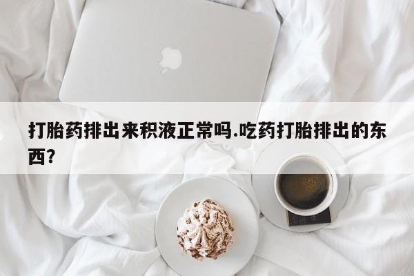 卖正品米索前列醇片微信打胎药排出来积液正常吗.吃药打胎排出的东西？