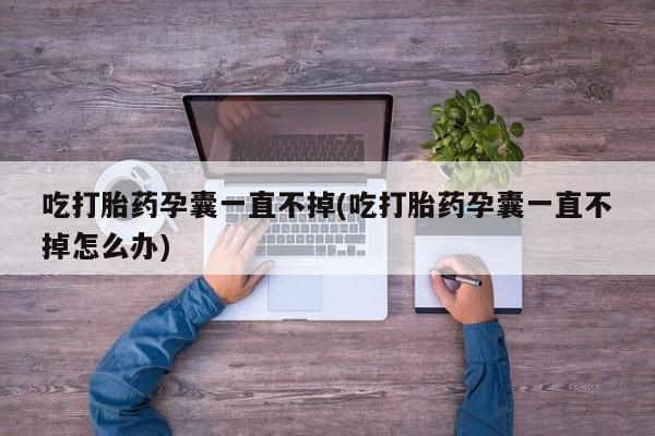 卖正品米索前列醇片微信吃打胎药孕囊一直不掉(吃打胎药孕囊一直不掉怎么办)