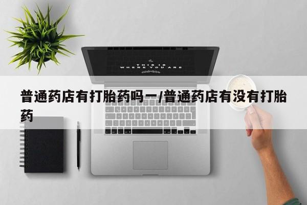 卖正品米索前列醇片微信普通药店有打胎药吗一/普通药店有没有打胎药