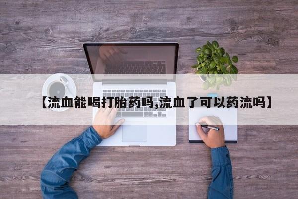 卖正品米索前列醇片微信【流血能喝打胎药吗,流血了可以药流吗】