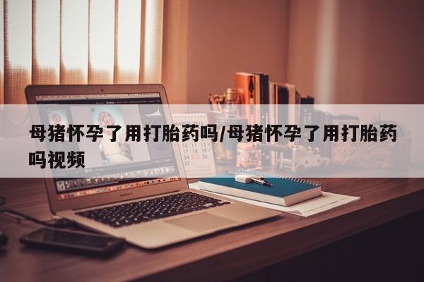 卖正品米索前列醇片微信母猪怀孕了用打胎药吗/母猪怀孕了用打胎药吗视频