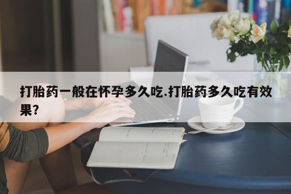 卖正品米索前列醇片微信打胎药一般在怀孕多久吃.打胎药多久吃有效果？