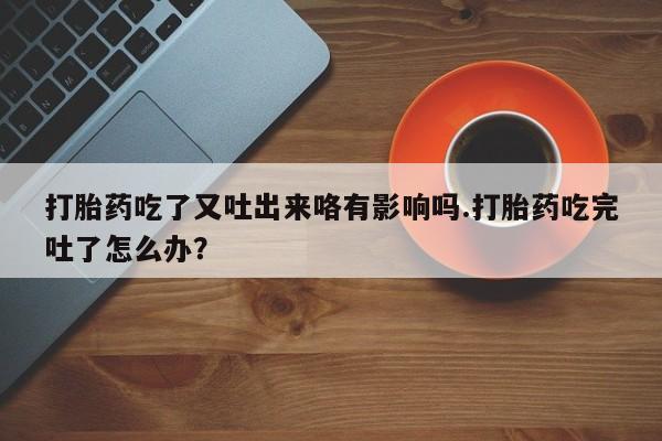 卖正品米索前列醇片微信打胎药吃了又吐出来咯有影响吗.打胎药吃完吐了怎么办？