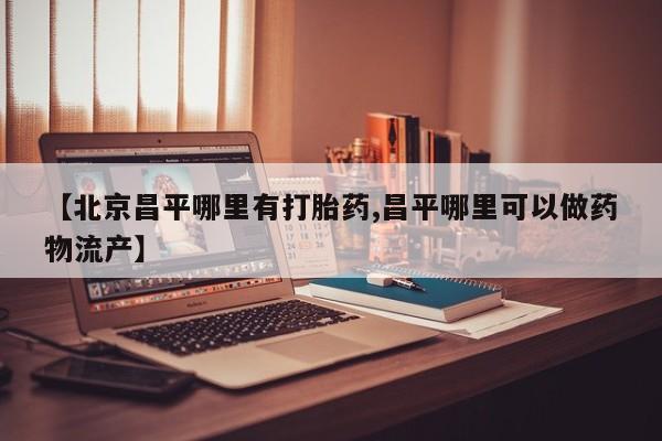 卖正品米索前列醇片微信【北京昌平哪里有打胎药,昌平哪里可以做药物流产】