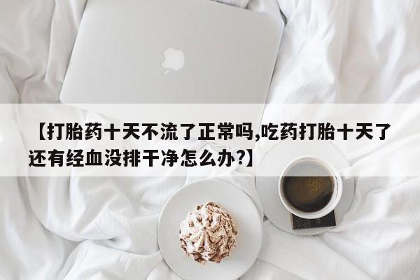 卖正品米索前列醇片微信【打胎药十天不流了正常吗,吃药打胎十天了还有经血没排干净怎么办?】