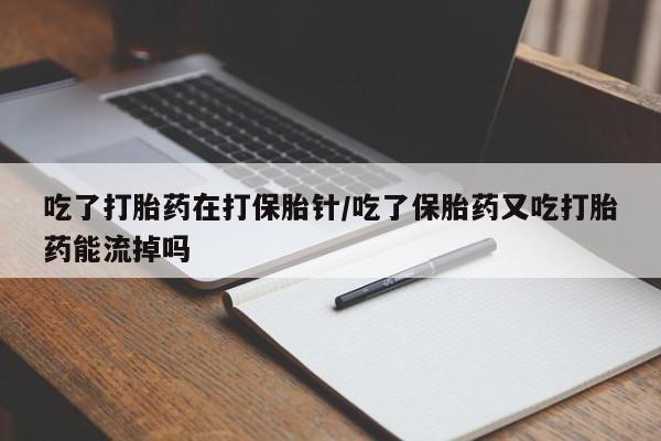 卖正品米索前列醇片微信吃了打胎药在打保胎针/吃了保胎药又吃打胎药能流掉吗