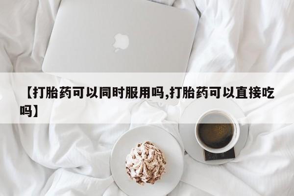 卖正品米索前列醇片微信【打胎药可以同时服用吗,打胎药可以直接吃吗】