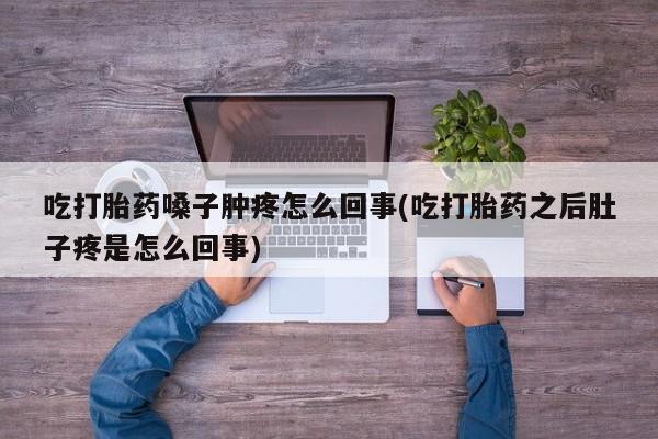 卖正品米索前列醇片微信吃打胎药嗓子肿疼怎么回事(吃打胎药之后肚子疼是怎么回事)