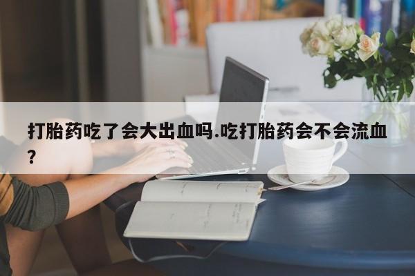 卖正品米索前列醇片微信打胎药吃了会大出血吗.吃打胎药会不会流血？