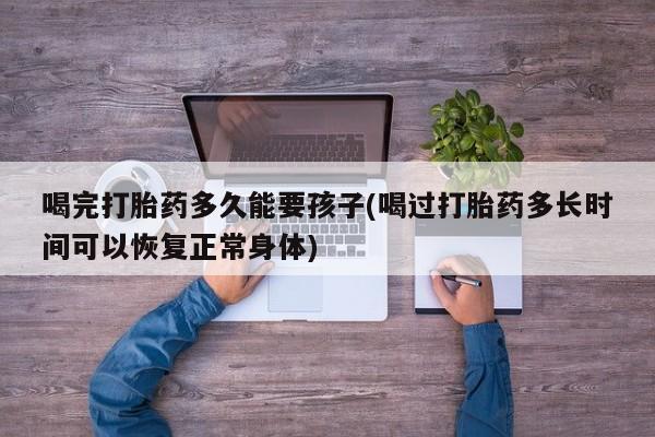 卖正品米索前列醇片微信喝完打胎药多久能要孩子(喝过打胎药多长时间可以恢复正常身体)