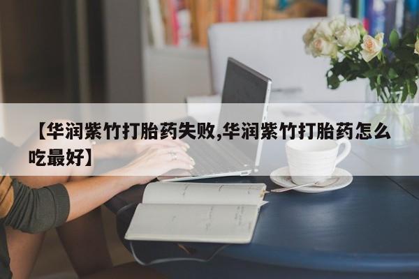 卖正品米索前列醇片微信【华润紫竹打胎药失败,华润紫竹打胎药怎么吃最好】