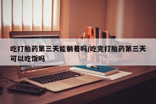 卖正品米索前列醇片微信吃打胎药第三天能躺着吗/吃完打胎药第三天可以吃饭吗