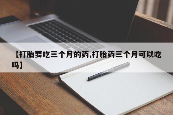 卖正品米索前列醇片微信【打胎要吃三个月的药,打胎药三个月可以吃吗】
