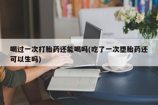 卖正品米索前列醇片微信喝过一次打胎药还能喝吗(吃了一次堕胎药还可以生吗)