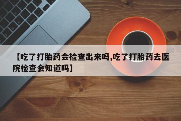 卖正品米索前列醇片微信【吃了打胎药会检查出来吗,吃了打胎药去医院检查会知道吗】
