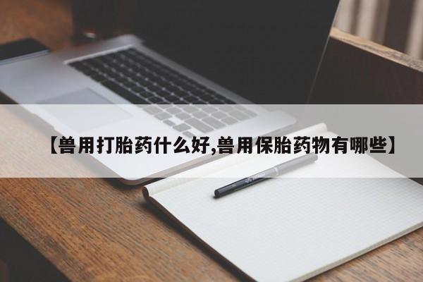 卖正品米索前列醇片微信【兽用打胎药什么好,兽用保胎药物有哪些】
