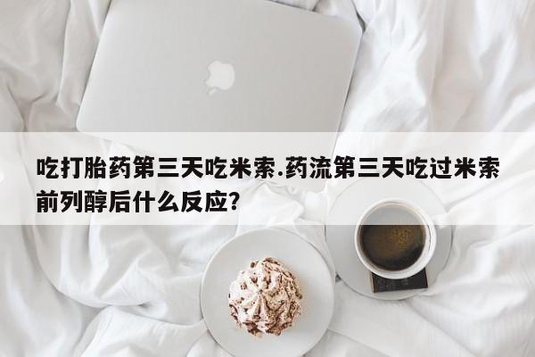 卖正品米索前列醇片微信吃打胎药第三天吃米索.药流第三天吃过米索前列醇后什么反应？
