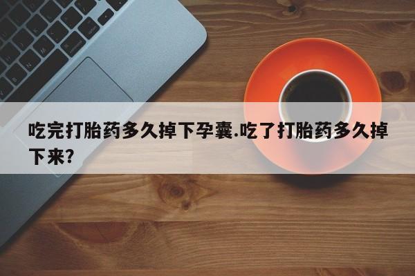 卖正品米索前列醇片微信吃完打胎药多久掉下孕囊.吃了打胎药多久掉下来？