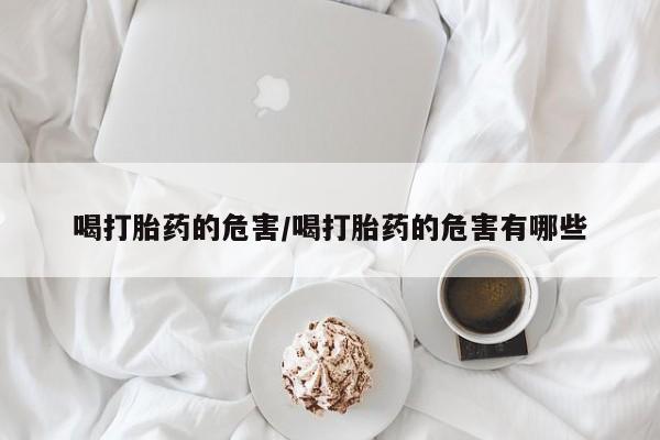 卖正品米索前列醇片微信喝打胎药的危害/喝打胎药的危害有哪些