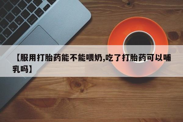 卖正品米索前列醇片微信【服用打胎药能不能喂奶,吃了打胎药可以哺乳吗】