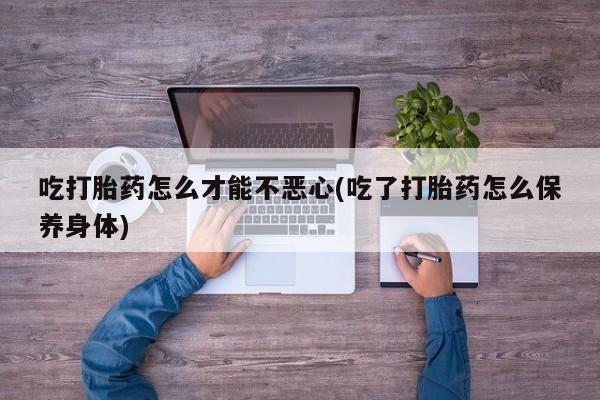卖正品米索前列醇片微信吃打胎药怎么才能不恶心(吃了打胎药怎么保养身体)