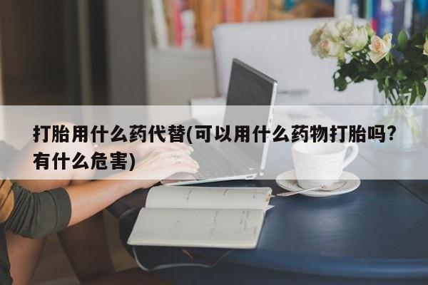 卖正品米索前列醇片微信打胎用什么药代替(可以用什么药物打胎吗?有什么危害)