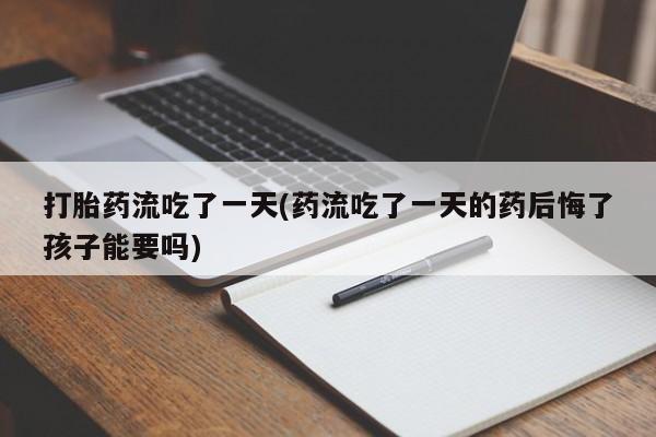 卖正品米索前列醇片微信打胎药流吃了一天(药流吃了一天的药后悔了孩子能要吗)