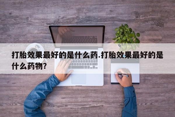 卖正品米索前列醇片微信打胎效果最好的是什么药.打胎效果最好的是什么药物？