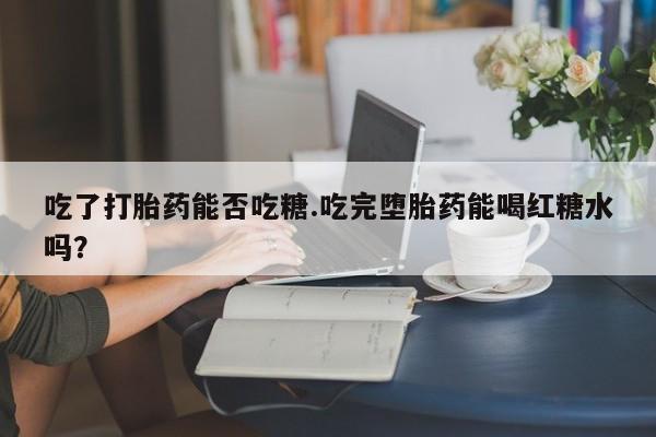 卖正品米索前列醇片微信吃了打胎药能否吃糖.吃完堕胎药能喝红糖水吗？