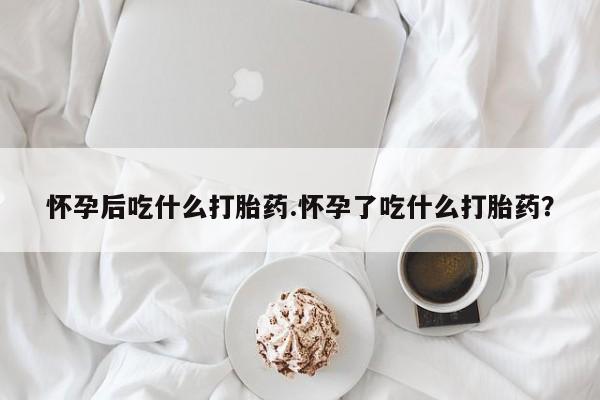 卖正品米索前列醇片微信怀孕后吃什么打胎药.怀孕了吃什么打胎药？