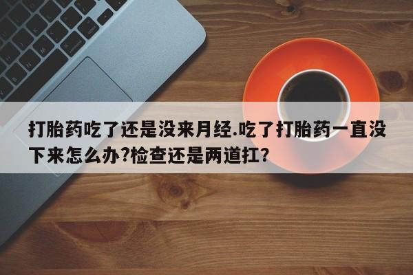 卖正品米索前列醇片微信打胎药吃了还是没来月经.吃了打胎药一直没下来怎么办?检查还是两道扛？