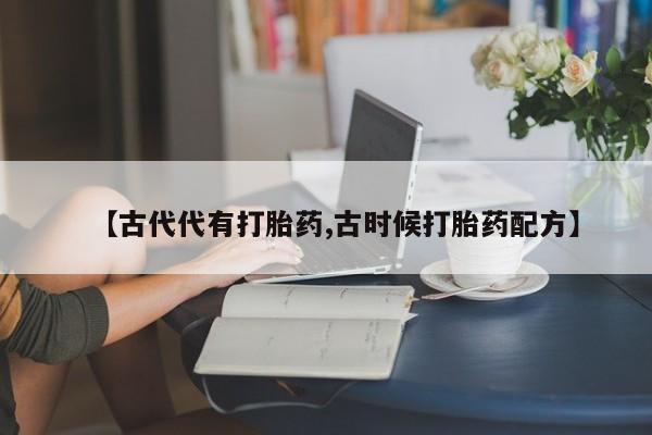 卖正品米索前列醇片微信【古代代有打胎药,古时候打胎药配方】