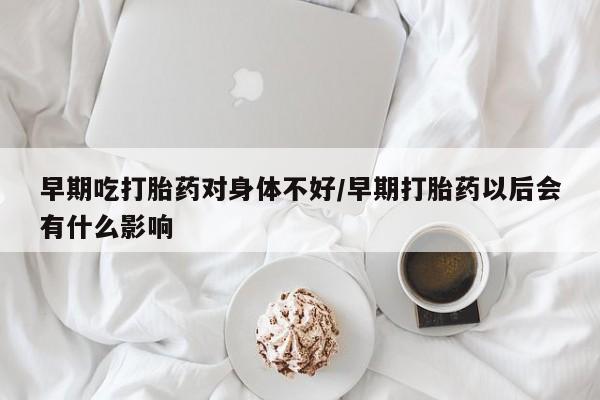 卖正品米索前列醇片微信早期吃打胎药对身体不好/早期打胎药以后会有什么影响